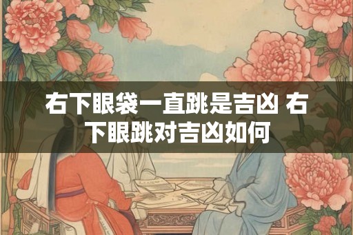 右下眼袋一直跳是吉凶 右下眼跳对吉凶如何