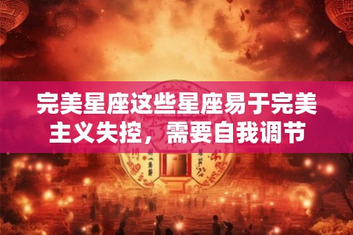 完美星座这些星座易于完美主义失控，需要自我调节