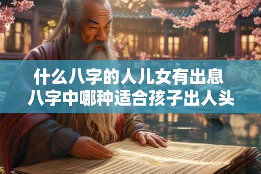 什么八字的人儿女有出息 八字中哪种适合孩子出人头地