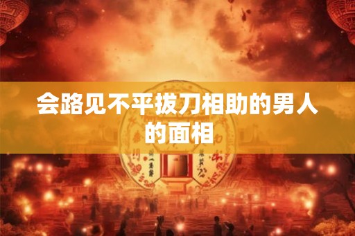 会路见不平拔刀相助的男人的面相