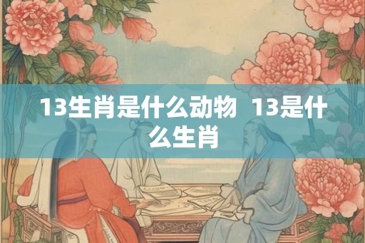 13生肖是什么动物 13是什么生肖 13生肖是什么动物 13是什么生肖
