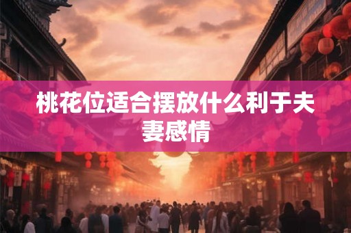 桃花位适合摆放什么利于夫妻感情