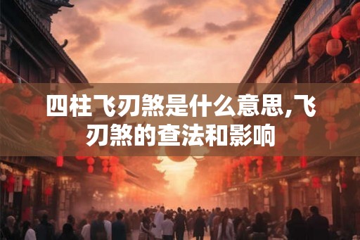 四柱飞刃煞是什么意思,飞刃煞的查法和影响