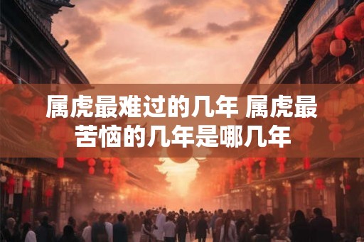 属虎最难过的几年 属虎最苦恼的几年是哪几年