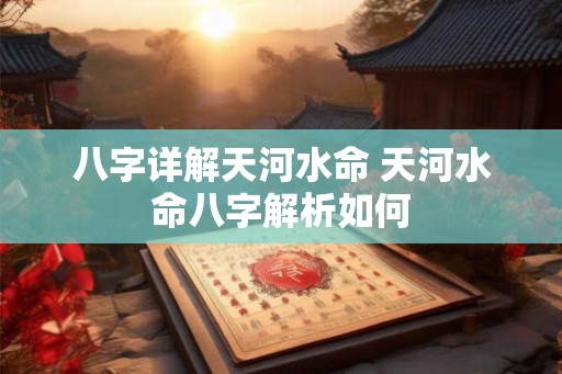 八字详解天河水命 天河水命八字解析如何 八字详解天河水命 天河水命八字解析如何
