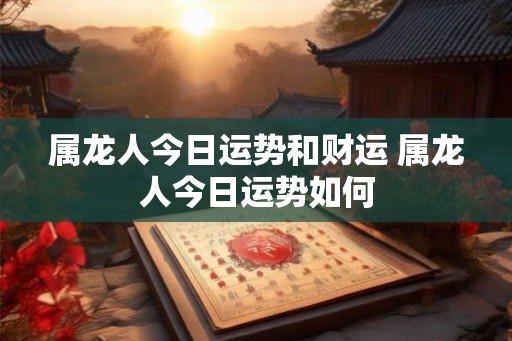 属龙人今日运势和财运 属龙人今日运势如何 属龙人今日运势和财运 属龙人今日运势如何