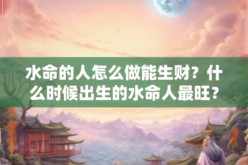 水命的人怎么做能生财？什么时候出生的水命人最旺？