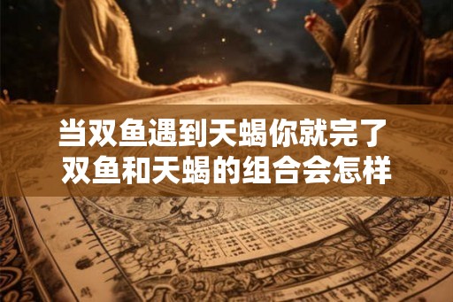 当双鱼遇到天蝎你就完了 双鱼和天蝎的组合会怎样 当双鱼遇到天蝎你就完了 双鱼和天蝎的组合会怎样