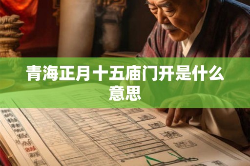 青海正月十五庙门开是什么意思 青海正月十五庙门开是什么意思