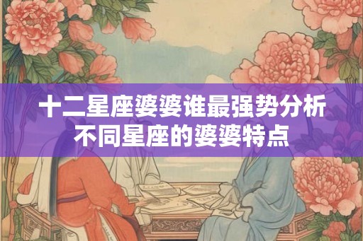 十二星座婆婆谁最强势分析不同星座的婆婆特点