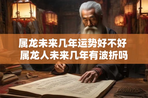 属龙未来几年运势好不好 属龙人未来几年有波折吗