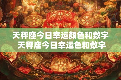 天秤座今日幸运颜色和数字 天秤座今日幸运色和数字是什么 天秤座今日幸运颜色和数字 天秤座今日幸运色和数字是什么