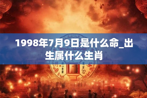 1998年7月9日是什么命_出生属什么生肖