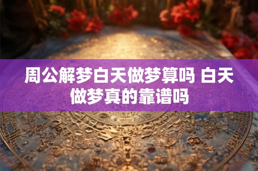 周公解梦白天做梦算吗 白天做梦真的靠谱吗