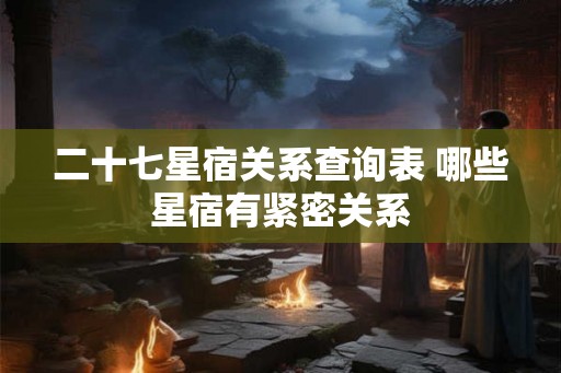 二十七星宿关系查询表 哪些星宿有紧密关系