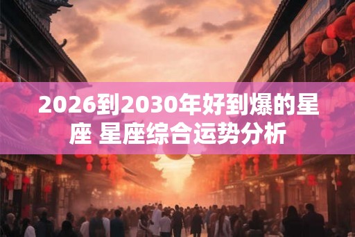 2026到2030年好到爆的星座 星座综合运势分析