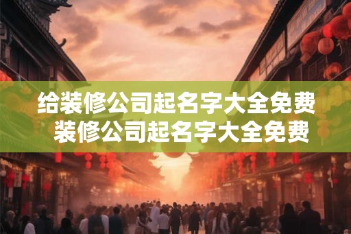 给装修公司起名字大全免费  装修公司起名字大全免费霸气