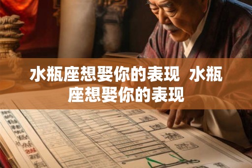 水瓶座想娶你的表现  水瓶座想娶你的表现