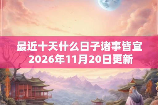 最近十天什么日子诸事皆宜 2026年11月20日更新