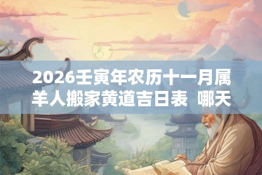 2026壬寅年农历十一月属羊人搬家黄道吉日表  哪天最适合搬家