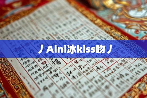丿Aini冰kiss吻丿