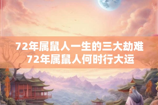 72年属鼠人一生的三大劫难 72年属鼠人何时行大运