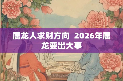 属龙人求财方向  2026年属龙要出大事