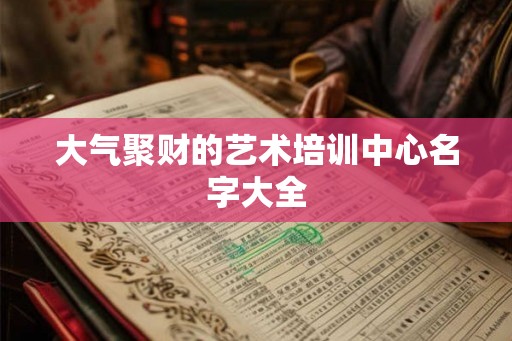 大气聚财的艺术培训中心名字大全