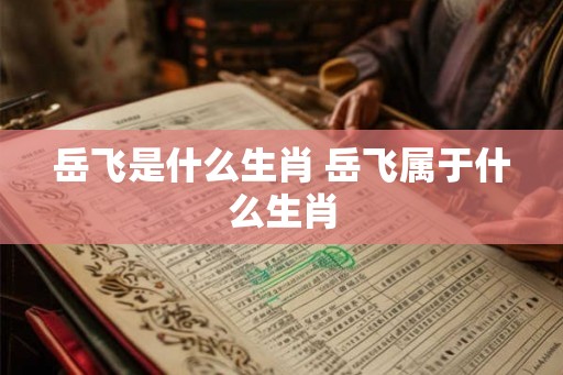 岳飞是什么生肖 岳飞属于什么生肖 岳飞是什么生肖 岳飞属于什么生肖