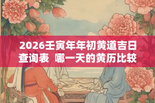 2026壬寅年年初黄道吉日查询表  哪一天的黄历比较好