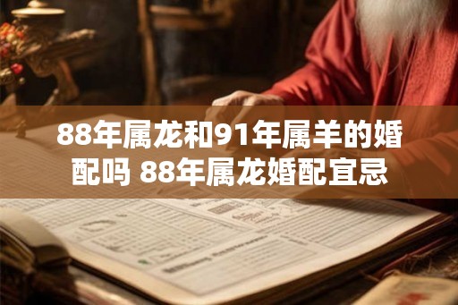 88年属龙和91年属羊的婚配吗 88年属龙婚配宜忌