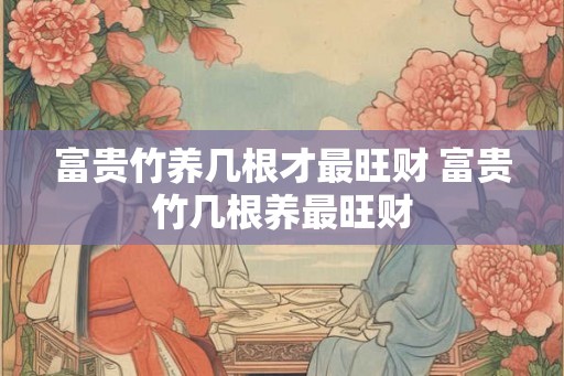 富贵竹养几根才最旺财 富贵竹几根养最旺财
