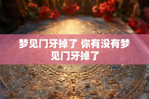 梦见门牙掉了 你有没有梦见门牙掉了