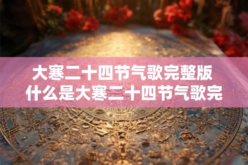 大寒二十四节气歌完整版 什么是大寒二十四节气歌完整版