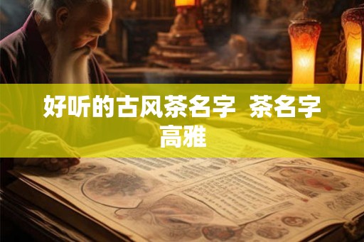 好听的古风茶名字 茶名字高雅 好听的古风茶名字 茶名字高雅