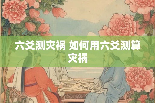 六爻测灾祸 如何用六爻测算灾祸