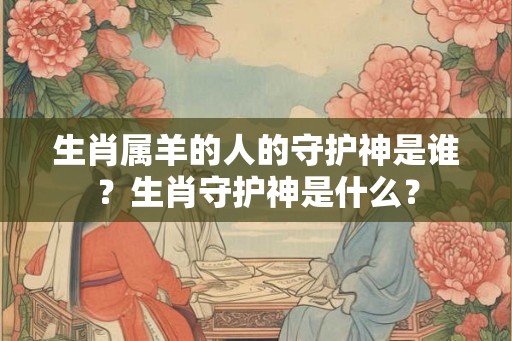 生肖属羊的人的守护神是谁？生肖守护神是什么？