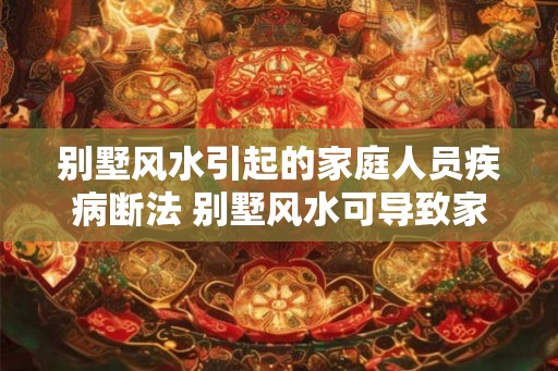 别墅风水引起的家庭人员疾病断法 别墅风水可导致家人生病吗 别墅风水引起的家庭人员疾病断法 别墅风水可导致家人生病吗