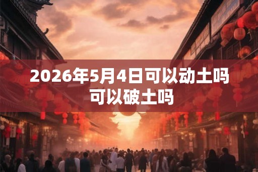 2026年5月4日可以动土吗 可以破土吗