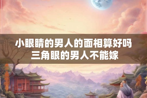 小眼睛的男人的面相算好吗 三角眼的男人不能嫁