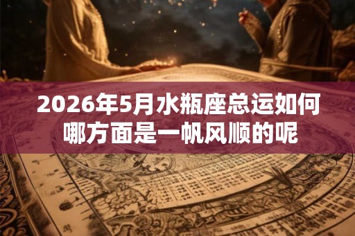 2026年5月水瓶座总运如何 哪方面是一帆风顺的呢