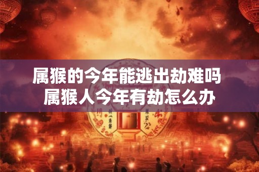 属猴的今年能逃出劫难吗 属猴人今年有劫怎么办