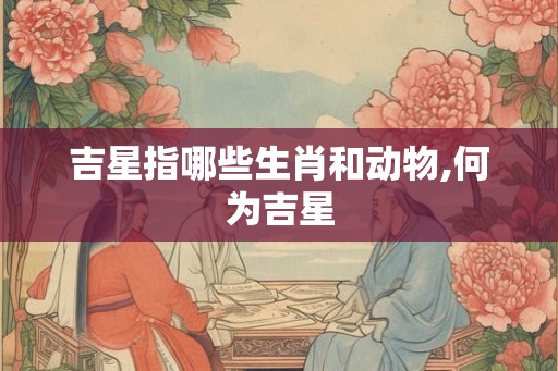吉星指哪些生肖和动物,何为吉星
