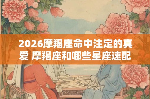 2026摩羯座命中注定的真爱 摩羯座和哪些星座速配率高
