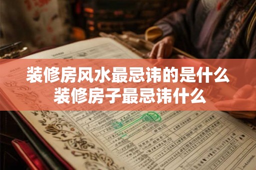 装修房风水最忌讳的是什么 装修房子最忌讳什么 装修房风水最忌讳的是什么 装修房子最忌讳什么