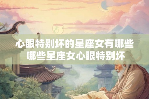 心眼特别坏的星座女有哪些 哪些星座女心眼特别坏