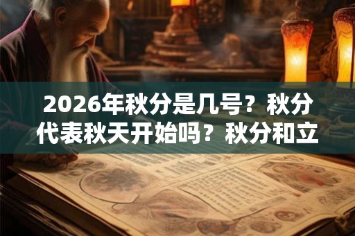 2026年秋分是几号？秋分代表秋天开始吗？秋分和立秋有什么区别？