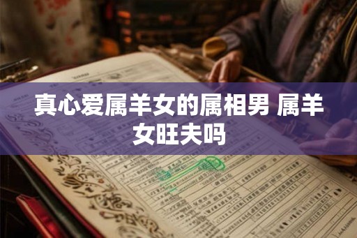 真心爱属羊女的属相男 属羊女旺夫吗