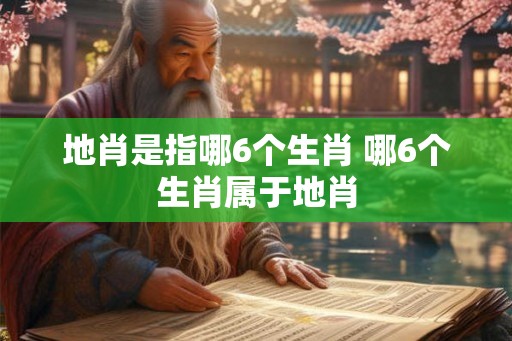 地肖是指哪6个生肖 哪6个生肖属于地肖 地肖是指哪6个生肖 哪6个生肖属于地肖