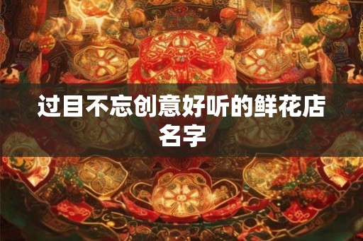 过目不忘创意好听的鲜花店名字